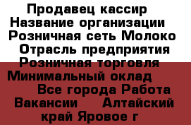 Продавец-кассир › Название организации ­ Розничная сеть Молоко › Отрасль предприятия ­ Розничная торговля › Минимальный оклад ­ 15 000 - Все города Работа » Вакансии   . Алтайский край,Яровое г.